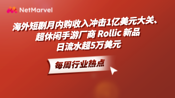 手游和应用出海资讯：海外短剧月内购收入冲击1亿美元大关；超休闲手游厂商 Rollic 新品日流水超5万美元