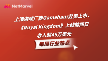 手游和应用出海资讯：上海游戏厂商Gamehaus赴美上市，《Royal Kingdom》上线前四日收入超45万美元